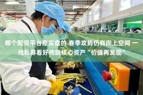 哪个配资平台是实盘的 春季攻势仍有向上空间 一线私募看好传统核心资产“价值再发现”