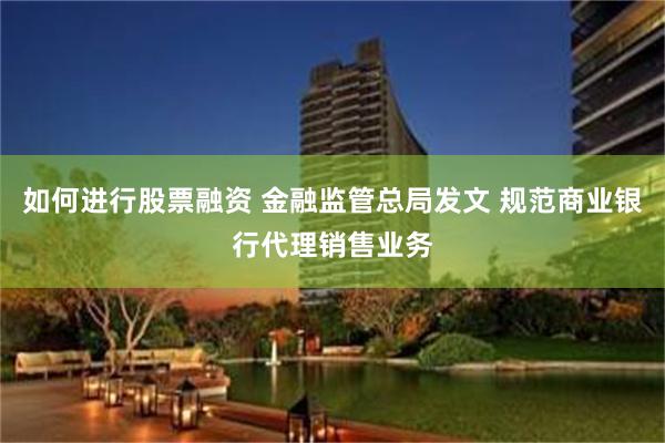 如何进行股票融资 金融监管总局发文 规范商业银行代理销售业务