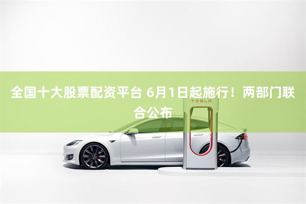 全国十大股票配资平台 6月1日起施行！两部门联合公布