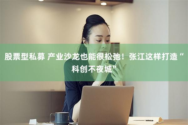 股票型私募 产业沙龙也能很松弛！张江这样打造“科创不夜城”