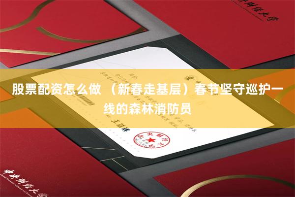 股票配资怎么做 （新春走基层）春节坚守巡护一线的森林消防员