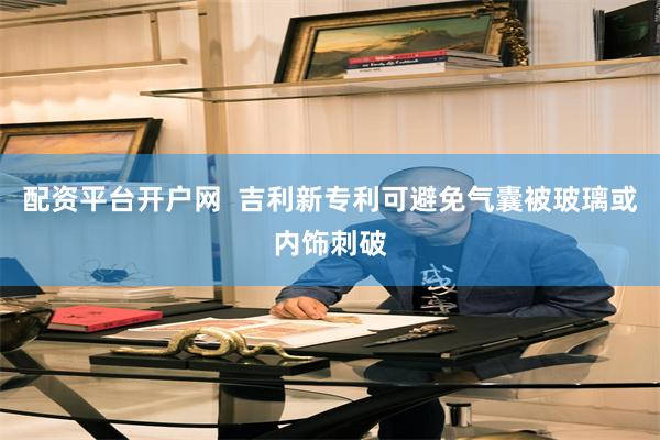 配资平台开户网  吉利新专利可避免气囊被玻璃或内饰刺破