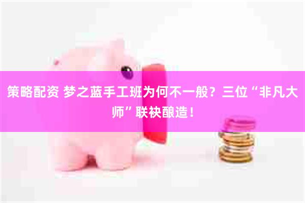 策略配资 梦之蓝手工班为何不一般？三位“非凡大师”联袂酿造！