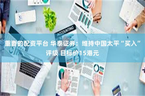 重要的配资平台 华泰证券：维持中国太平“买入”评级 目标价15港元