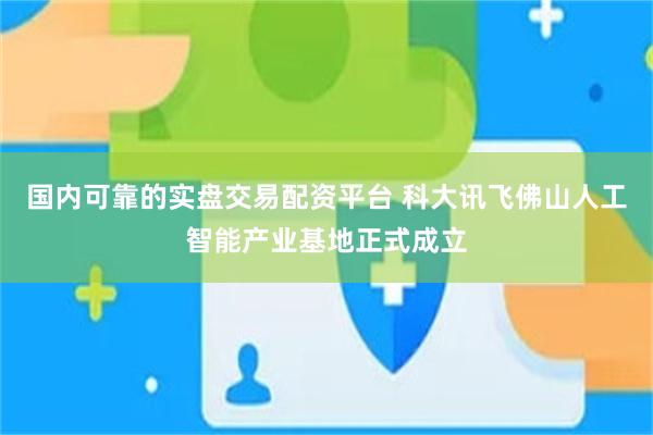 国内可靠的实盘交易配资平台 科大讯飞佛山人工智能产业基地正式成立
