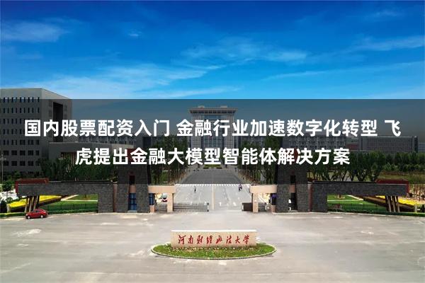 国内股票配资入门 金融行业加速数字化转型 飞虎提出金融大模型智能体解决方案