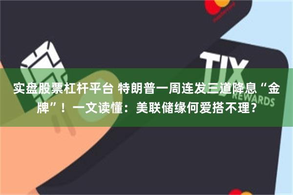 实盘股票杠杆平台 特朗普一周连发三道降息“金牌”！一文读懂：美联储缘何爱搭不理？