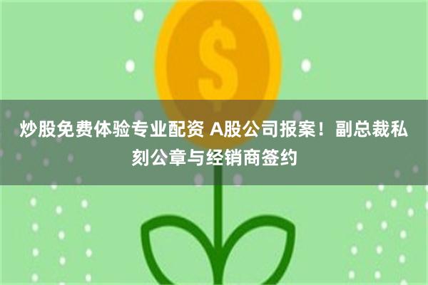 炒股免费体验专业配资 A股公司报案！副总裁私刻公章与经销商签约