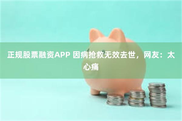 正规股票融资APP 因病抢救无效去世，网友：太心痛