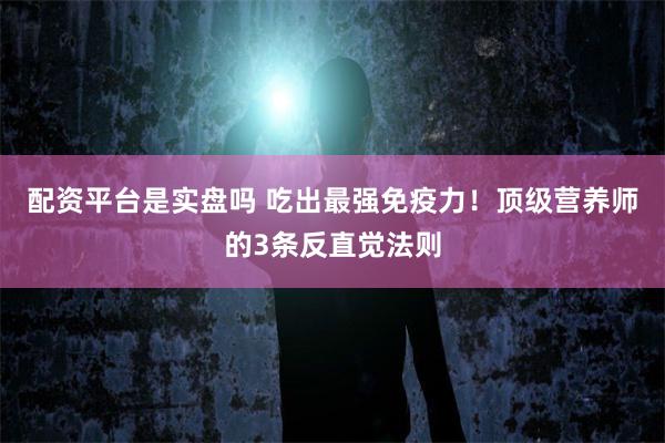 配资平台是实盘吗 吃出最强免疫力！顶级营养师的3条反直觉法则