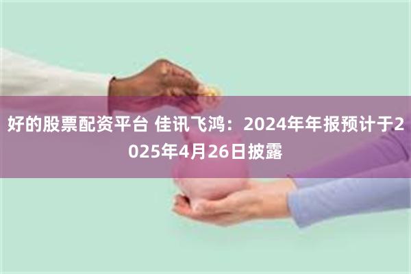 好的股票配资平台 佳讯飞鸿：2024年年报预计于2025年4月26日披露