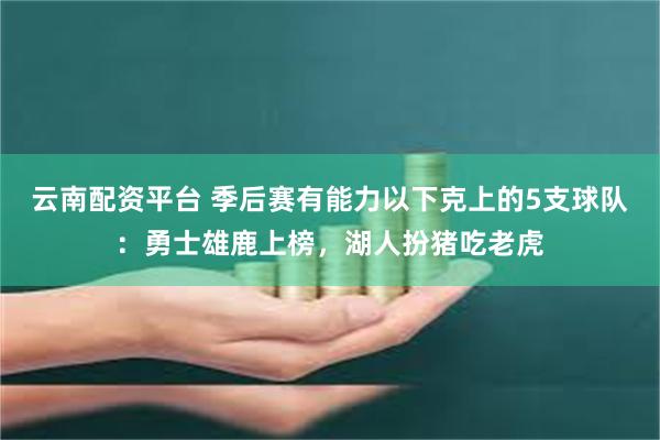 云南配资平台 季后赛有能力以下克上的5支球队：勇士雄鹿上榜，湖人扮猪吃老虎