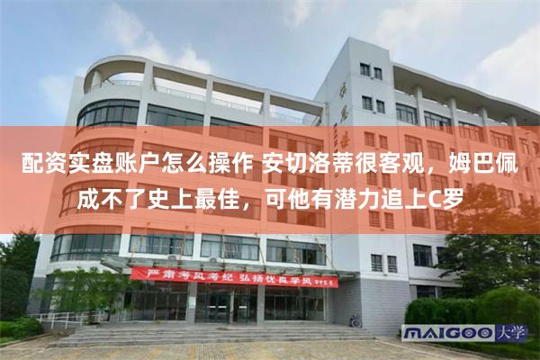 配资实盘账户怎么操作 安切洛蒂很客观，姆巴佩成不了史上最佳，可他有潜力追上C罗