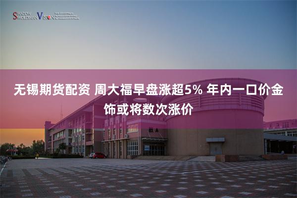 无锡期货配资 周大福早盘涨超5% 年内一口价金饰或将数次涨价