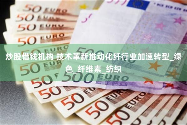 炒股借钱机构 技术革新推动化纤行业加速转型_绿色_纤维素_纺织