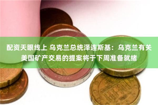 配资天眼线上 乌克兰总统泽连斯基：乌克兰有关美国矿产交易的提案将于下周准备就绪
