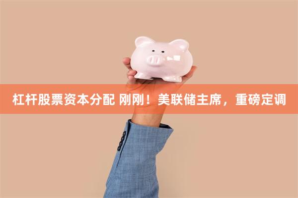 杠杆股票资本分配 刚刚！美联储主席，重磅定调