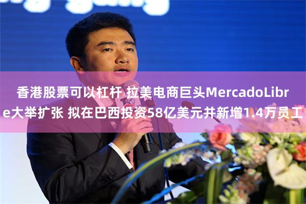 香港股票可以杠杆 拉美电商巨头MercadoLibre大举扩张 拟在巴西投资58亿美元并新增1.4万员工