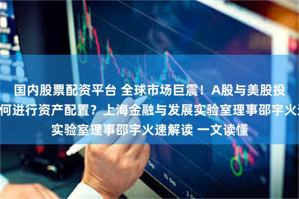 国内股票配资平台 全球市场巨震！A股与美股投资逻辑生变？如何进行资产配置？上海金融与发展实验室理事邵宇火速解读 一文读懂