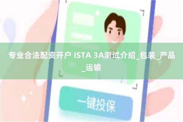 专业合法配资开户 ISTA 3A测试介绍_包装_产品_运输
