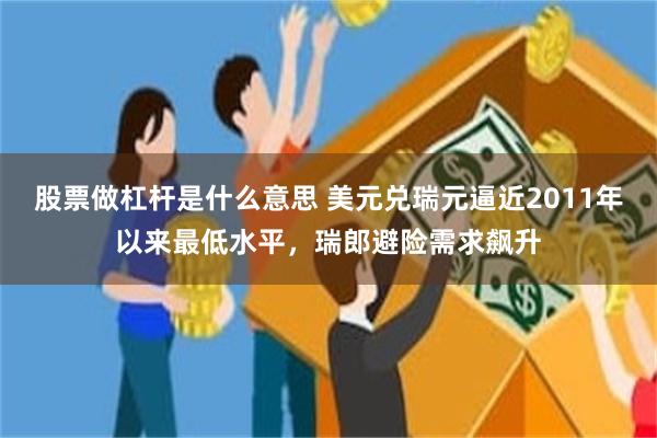 股票做杠杆是什么意思 美元兑瑞元逼近2011年以来最低水平，瑞郎避险需求飙升