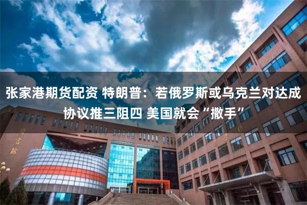 张家港期货配资 特朗普：若俄罗斯或乌克兰对达成协议推三阻四 美国就会“撒手”
