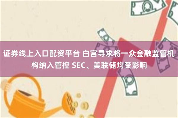证券线上入口配资平台 白宫寻求将一众金融监管机构纳入管控 SEC、美联储均受影响