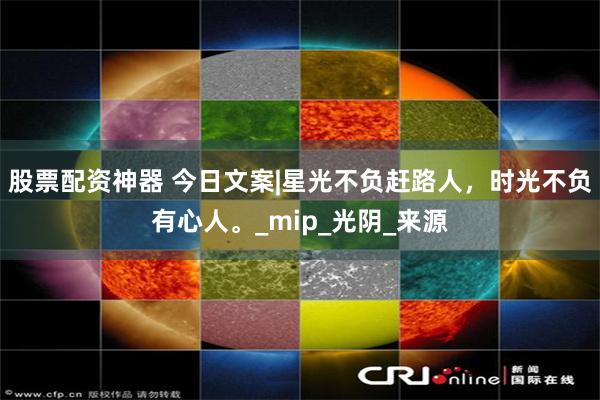 股票配资神器 今日文案|星光不负赶路人，时光不负有心人。_mip_光阴_来源