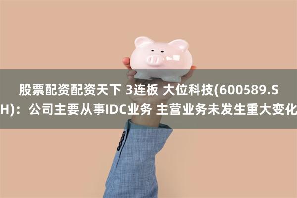 股票配资配资天下 3连板 大位科技(600589.SH)：公司主要从事IDC业务 主营业务未发生重大变化