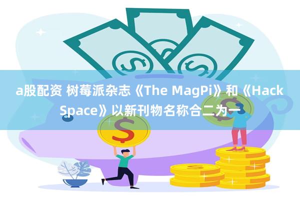 a股配资 树莓派杂志《The MagPi》和《HackSpace》以新刊物名称合二为一