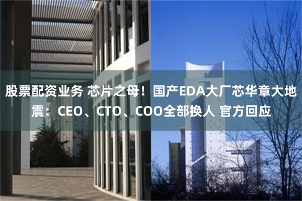 股票配资业务 芯片之母！国产EDA大厂芯华章大地震：CEO、CTO、COO全部换人 官方回应