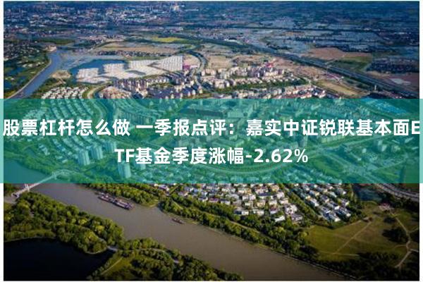 股票杠杆怎么做 一季报点评：嘉实中证锐联基本面ETF基金季度涨幅-2.62%