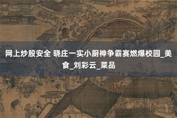 网上炒股安全 晓庄一实小厨神争霸赛燃爆校园_美食_刘彩云_菜品