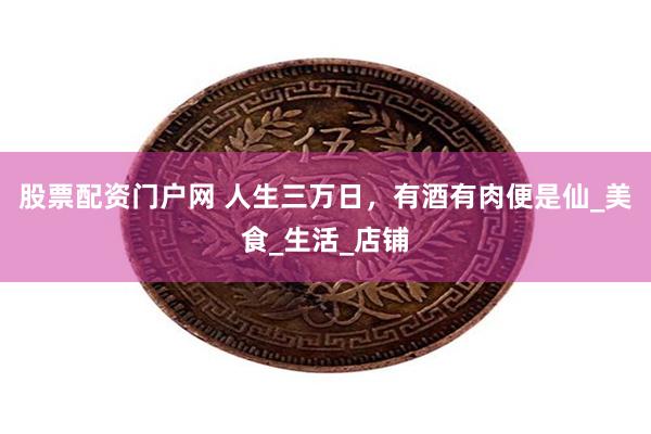 股票配资门户网 人生三万日，有酒有肉便是仙_美食_生活_店铺