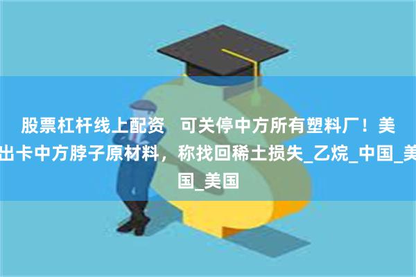 股票杠杆线上配资   可关停中方所有塑料厂！美找出卡中方脖子原材料，称找回稀土损失_乙烷_中国_美国