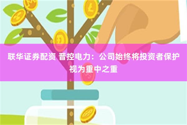 联华证券配资 晋控电力：公司始终将投资者保护视为重中之重