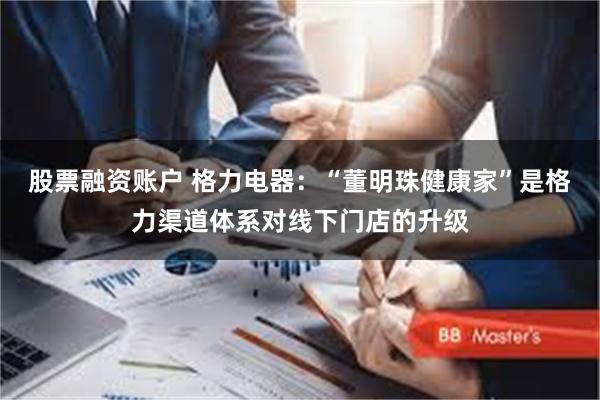 股票融资账户 格力电器：“董明珠健康家”是格力渠道体系对线下门店的升级