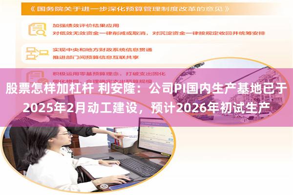 股票怎样加杠杆 利安隆：公司PI国内生产基地已于2025年2月动工建设，预计2026年初试生产