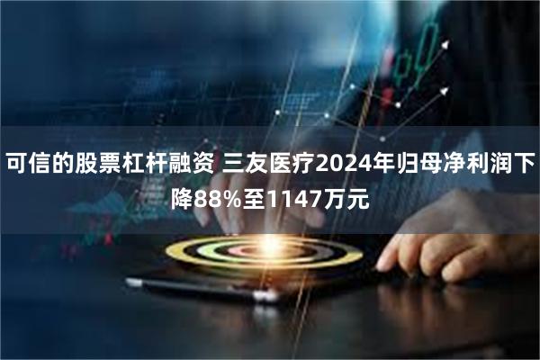 可信的股票杠杆融资 三友医疗2024年归母净利润下降88%至1147万元