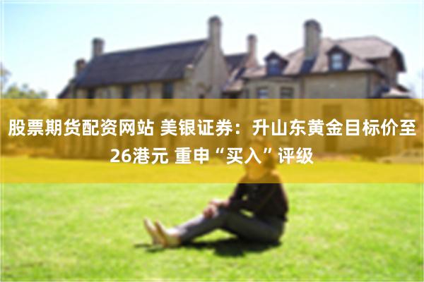 股票期货配资网站 美银证券：升山东黄金目标价至26港元 重申“买入”评级