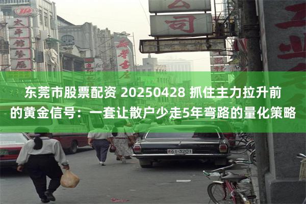 东莞市股票配资 20250428 抓住主力拉升前的黄金信号：一套让散户少走5年弯路的量化策略