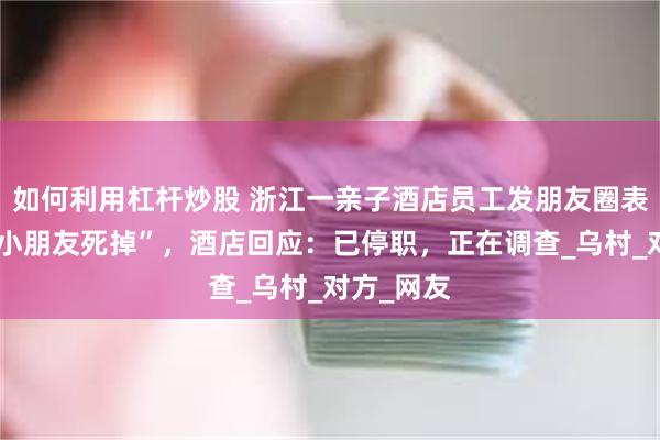 如何利用杠杆炒股 浙江一亲子酒店员工发朋友圈表示“希望小朋友死掉”，酒店回应：已停职，正在调查_乌村_对方_网友