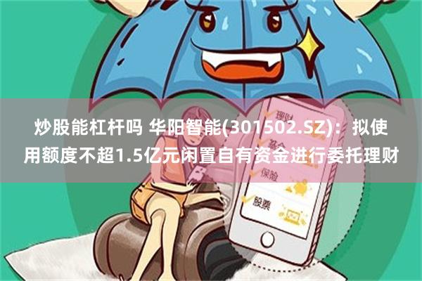 炒股能杠杆吗 华阳智能(301502.SZ)：拟使用额度不超1.5亿元闲置自有资金进行委托理财