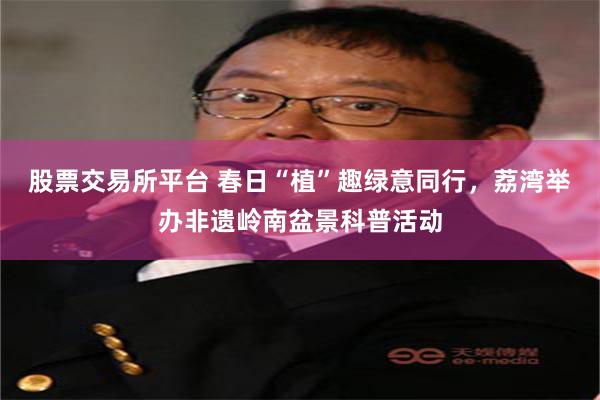 股票交易所平台 春日“植”趣绿意同行，荔湾举办非遗岭南盆景科普活动