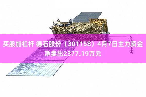 买股加杠杆 德石股份（301158）4月7日主力资金净卖出2377.19万元