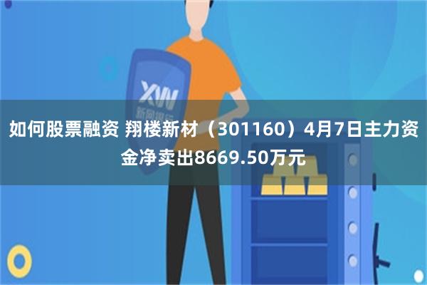 如何股票融资 翔楼新材（301160）4月7日主力资金净卖出8669.50万元