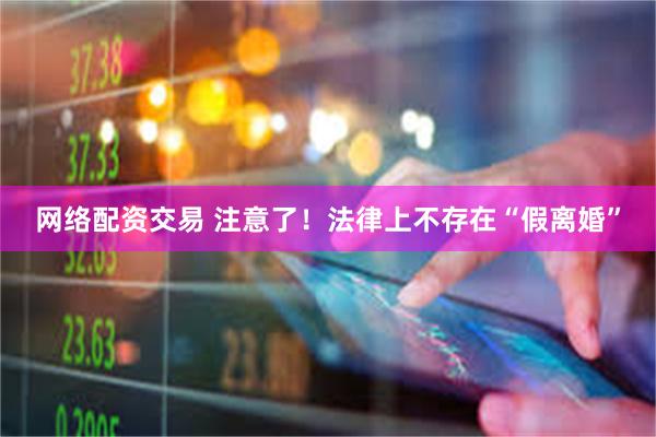 网络配资交易 注意了！法律上不存在“假离婚”