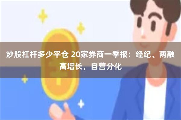 炒股杠杆多少平仓 20家券商一季报：经纪、两融高增长，自营分化