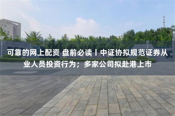 可靠的网上配资 盘前必读丨中证协拟规范证券从业人员投资行为；多家公司拟赴港上市