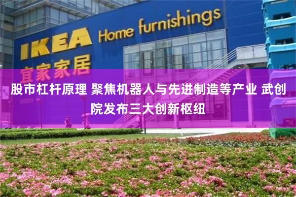 股市杠杆原理 聚焦机器人与先进制造等产业 武创院发布三大创新枢纽